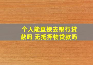 个人能直接去银行贷款吗 无抵押物贷款吗